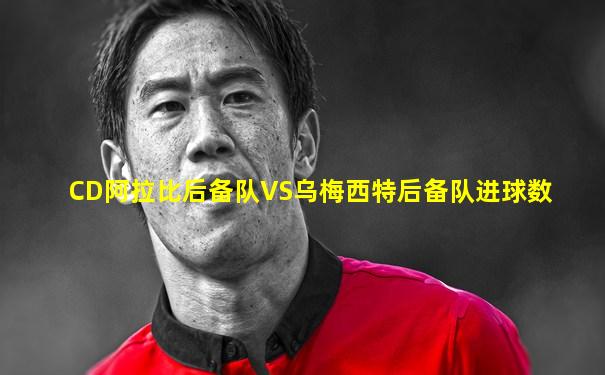 CD阿拉比后备队VS乌梅西特后备队进球数