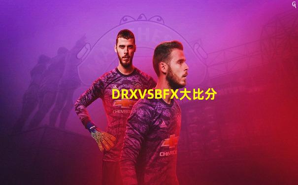 DRXVSBFX大比分