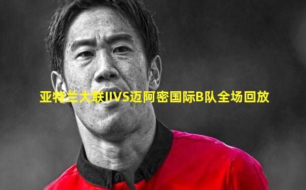 亚特兰大联IIVS迈阿密国际B队全场回放