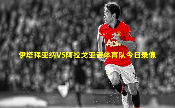 伊塔拜亚纳VS阿拉戈亚诺体育队今日录像