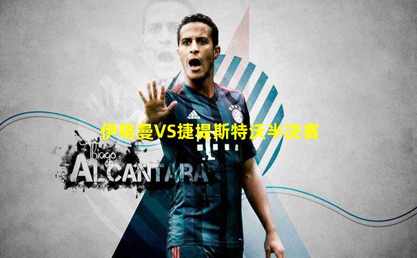 伊格曼VS捷堤斯特沃半决赛