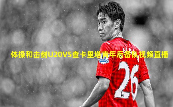 体操和击剑U20VS查卡里塔青年后备队视频直播