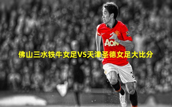 佛山三水铁牛女足VS天津圣德女足大比分