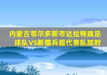 内蒙古鄂尔多斯市达拉特旗足球队VS新疆兵超代表队加时