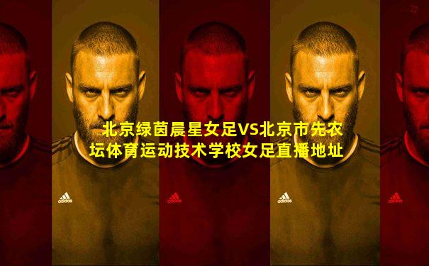 北京绿茵晨星女足VS北京市先农坛体育运动技术学校女足直播地址
