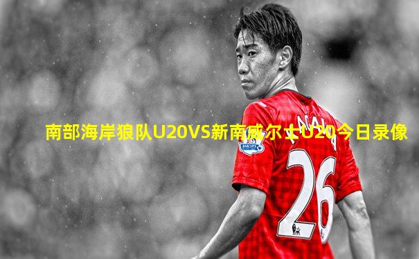 南部海岸狼队U20VS新南威尔士U20今日录像