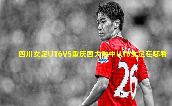 四川女足U16VS重庆西大附中U16女足在哪看