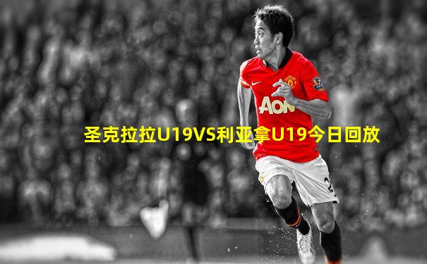 圣克拉拉U19VS利亚拿U19今日回放