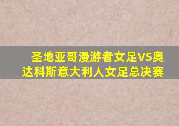 圣地亚哥漫游者女足VS奥达科斯意大利人女足总决赛