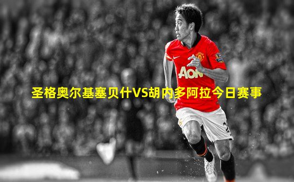 圣格奥尔基塞贝什VS胡内多阿拉今日赛事