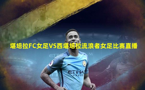 堪培拉FC女足VS西堪培拉流浪者女足比赛直播