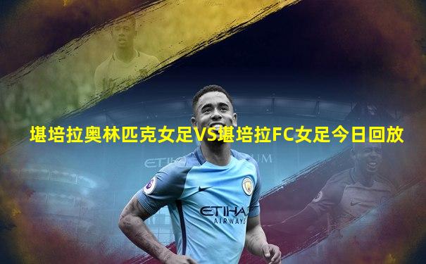 堪培拉奥林匹克女足VS堪培拉FC女足今日回放
