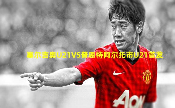 塞尔吉奥U21VS普恩特阿尔托市U21首发