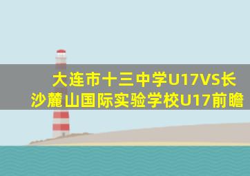 大连市十三中学U17VS长沙麓山国际实验学校U17前瞻