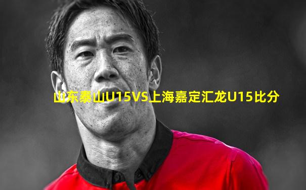 山东泰山U15VS上海嘉定汇龙U15比分