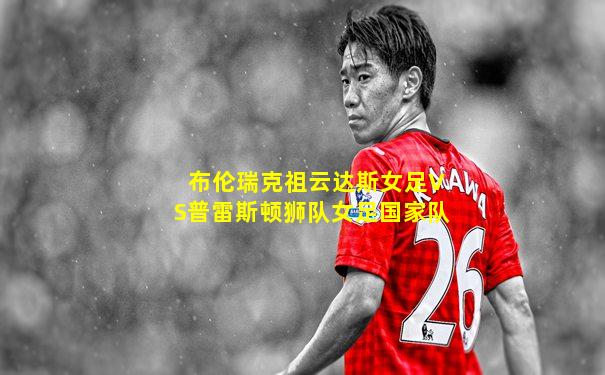 布伦瑞克祖云达斯女足VS普雷斯顿狮队女足国家队