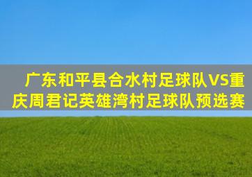 广东和平县合水村足球队VS重庆周君记英雄湾村足球队预选赛