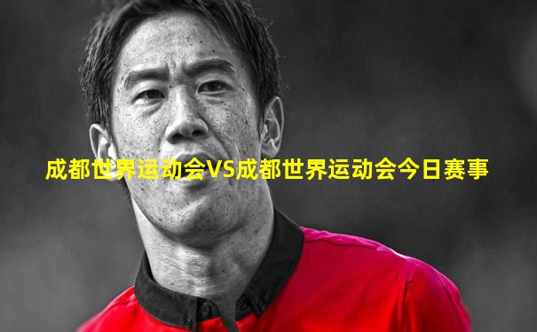 成都世界运动会VS成都世界运动会今日赛事