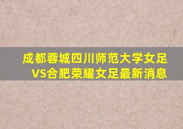 成都蓉城四川师范大学女足VS合肥荣耀女足最新消息