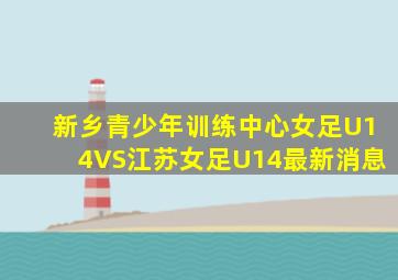 新乡青少年训练中心女足U14VS江苏女足U14最新消息