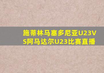 施蒂林马塞多尼亚U23VS阿马达尔U23比赛直播