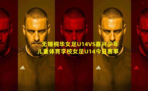 无锡桐华女足U14VS嘉兴少年儿童体育学校女足U14今日赛事