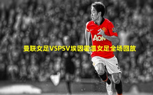 曼联女足VSPSV埃因霍温女足全场回放
