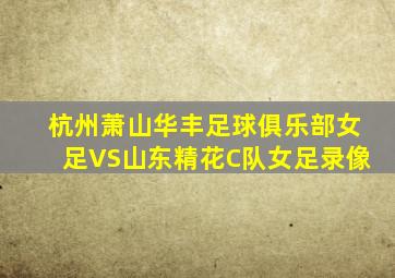 杭州萧山华丰足球俱乐部女足VS山东精花C队女足录像