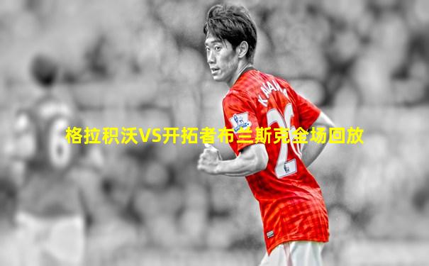 格拉积沃VS开拓者布兰斯克全场回放