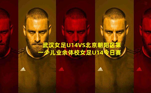 武汉女足U14VS北京朝阳区第一少儿业余体校女足U14今日赛事