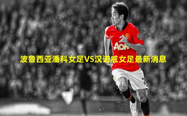 波鲁西亚潘科女足VS汉诺威女足最新消息