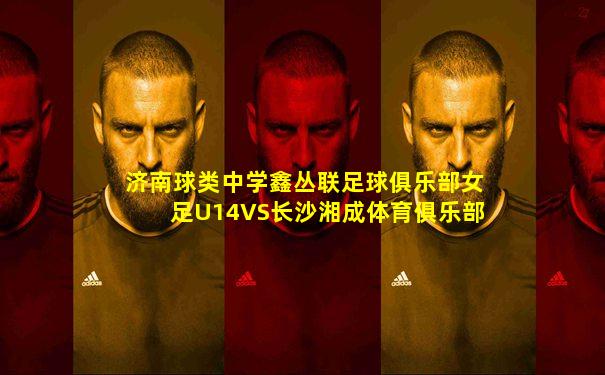 济南球类中学鑫丛联足球俱乐部女足U14VS长沙湘成体育俱乐部女足U14国家队