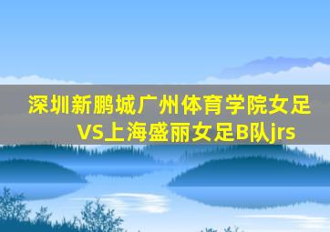 深圳新鹏城广州体育学院女足VS上海盛丽女足B队jrs