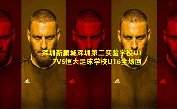 深圳新鹏城深圳第二实验学校U17VS恒大足球学校U16全场回放