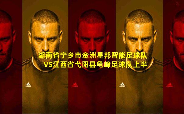 湖南省宁乡市金洲星邦智能足球队VS江西省弋阳县龟峰足球队上半场