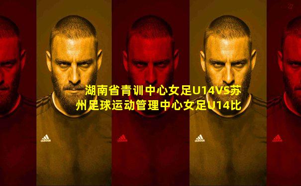 湖南省青训中心女足U14VS苏州足球运动管理中心女足U14比分