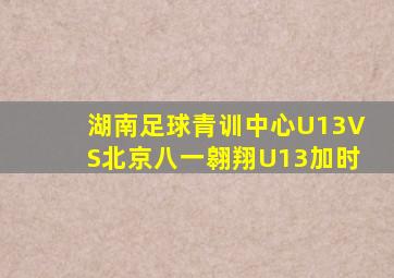 湖南足球青训中心U13VS北京八一翱翔U13加时