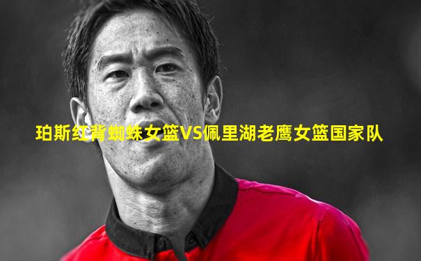 珀斯红背蜘蛛女篮VS佩里湖老鹰女篮国家队