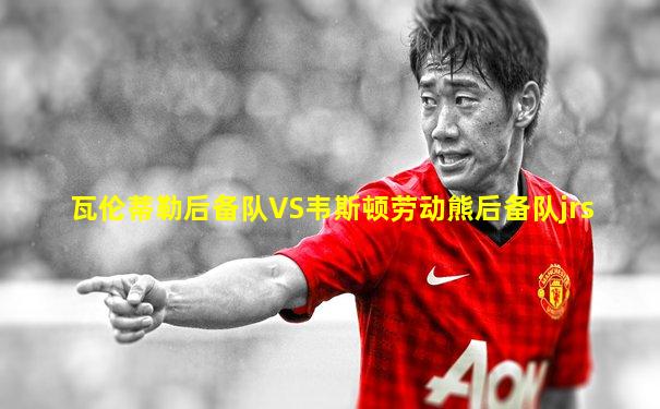 瓦伦蒂勒后备队VS韦斯顿劳动熊后备队jrs