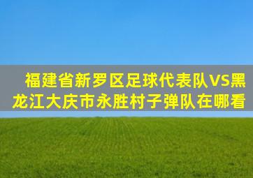 福建省新罗区足球代表队VS黑龙江大庆市永胜村子弹队在哪看