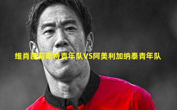 维肖西莉斯特青年队VS阿美利加纳泰青年队