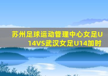苏州足球运动管理中心女足U14VS武汉女足U14加时