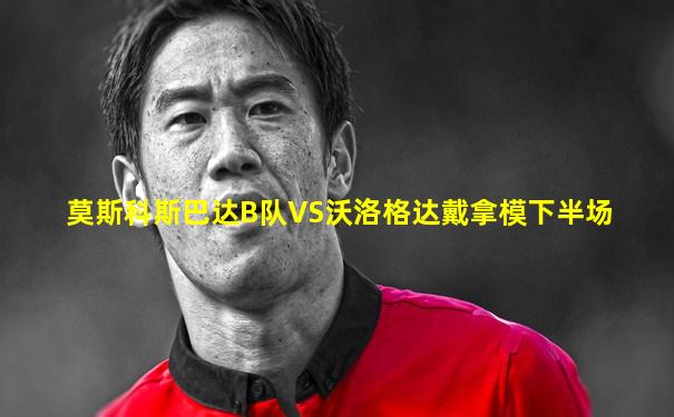 莫斯科斯巴达B队VS沃洛格达戴拿模下半场