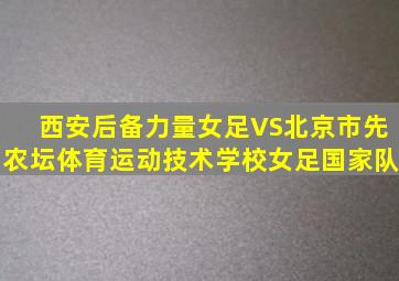 西安后备力量女足VS北京市先农坛体育运动技术学校女足国家队