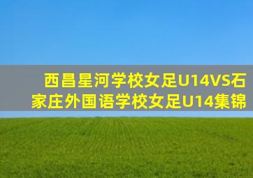 西昌星河学校女足U14VS石家庄外国语学校女足U14集锦