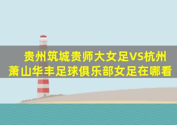 贵州筑城贵师大女足VS杭州萧山华丰足球俱乐部女足在哪看