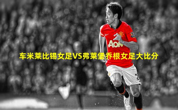 车米莱比锡女足VS弗莱堡乔根女足大比分