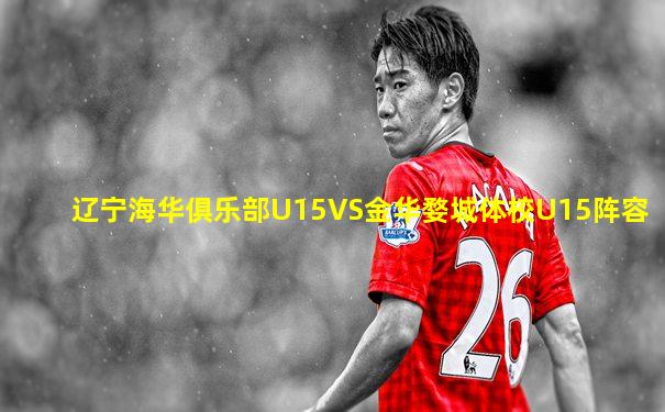 辽宁海华俱乐部U15VS金华婺城体校U15阵容