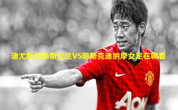 迪尤斯波勒斯女足VS明斯克迪纳摩女足在哪看