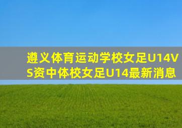 遵义体育运动学校女足U14VS资中体校女足U14最新消息